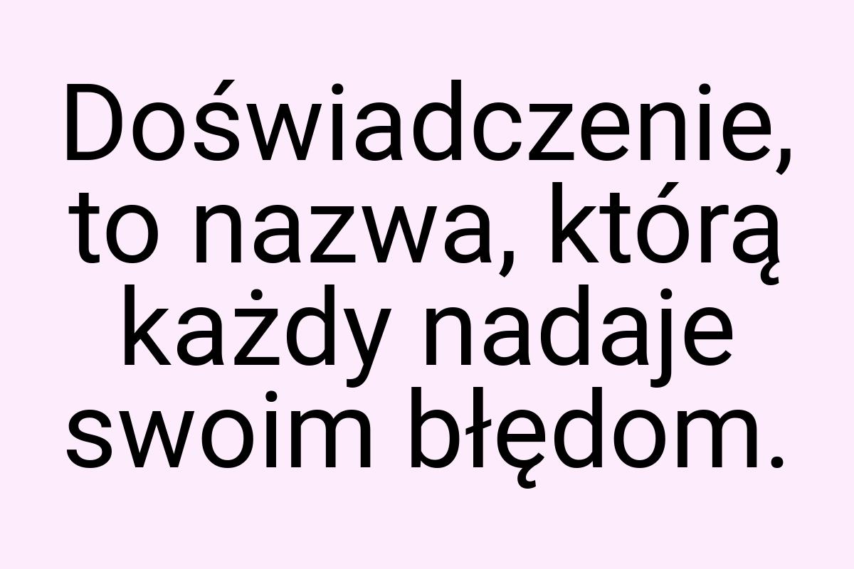 Doświadczenie, to nazwa, którą każdy nadaje swoim błędom