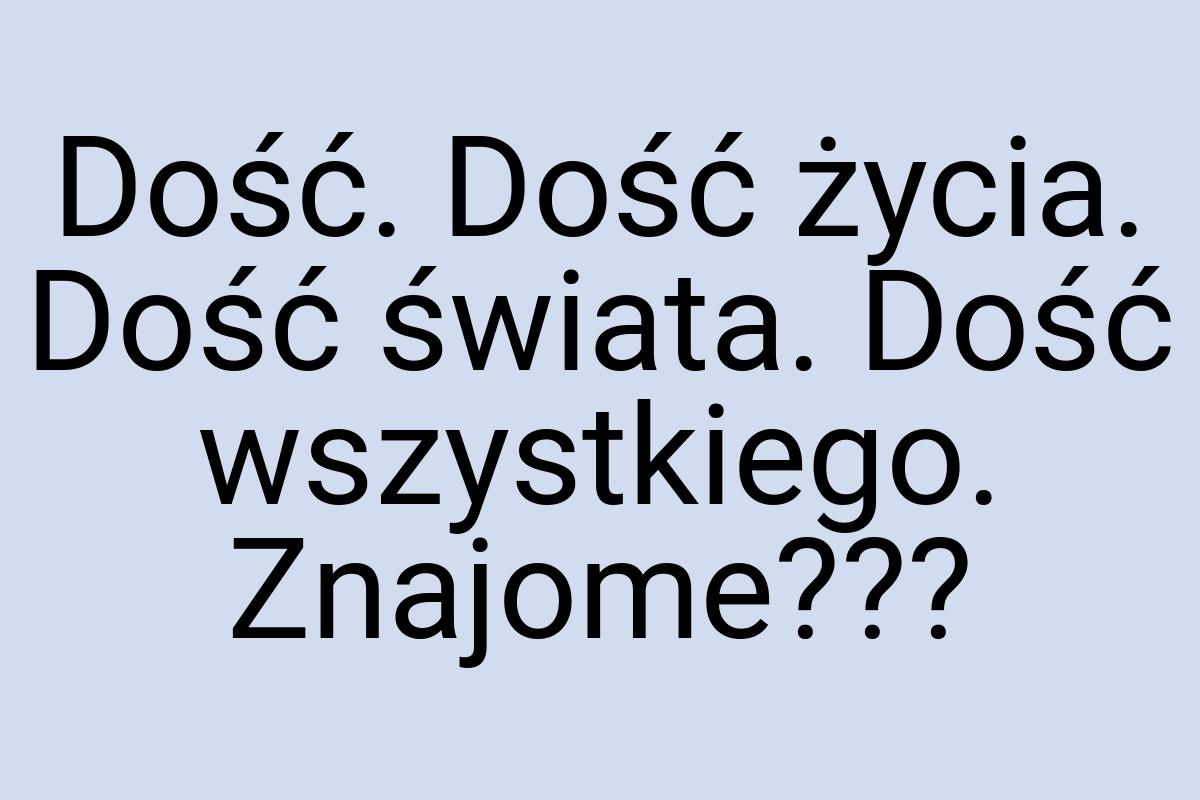 Dość. Dość życia. Dość świata. Dość wszystkiego. Znajome