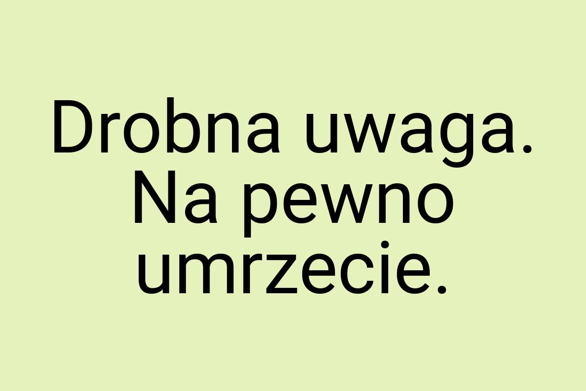 Drobna uwaga. Na pewno umrzecie