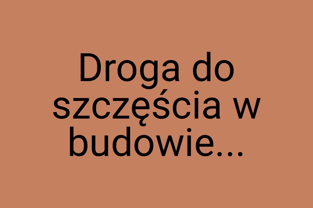 Droga do szczęścia w budowie