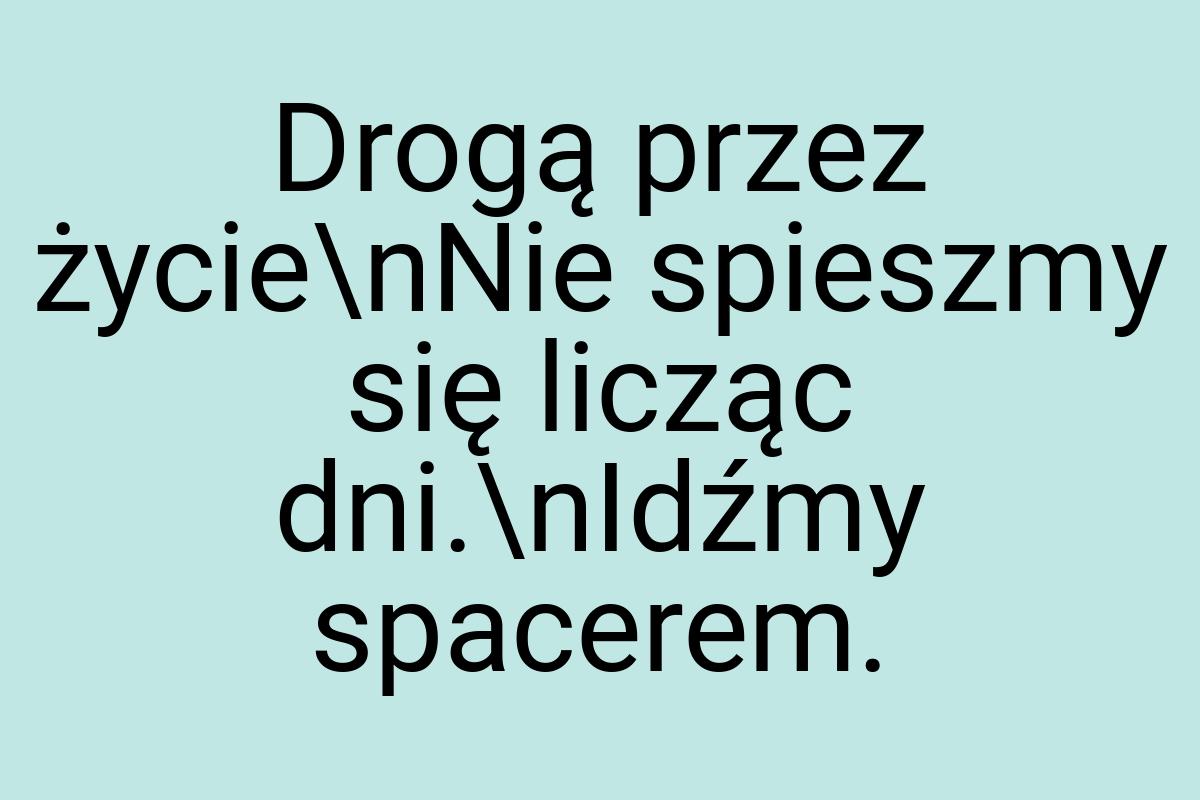 Drogą przez życie\nNie spieszmy się licząc dni.\nIdźmy