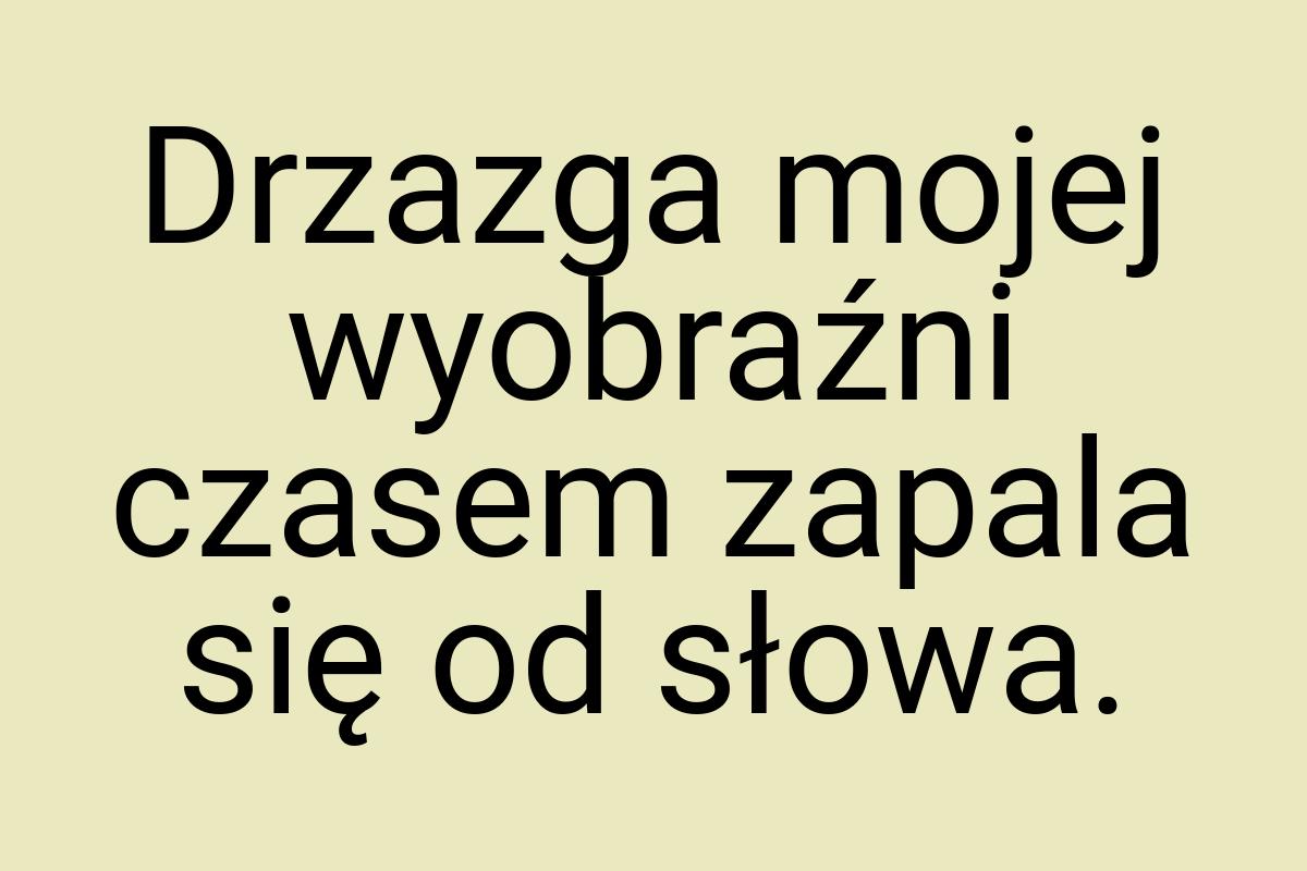 Drzazga mojej wyobraźni czasem zapala się od słowa