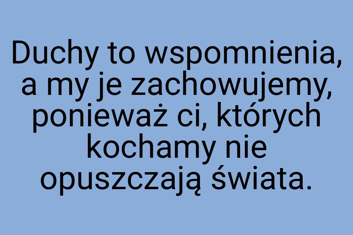 Duchy to wspomnienia, a my je zachowujemy, ponieważ ci