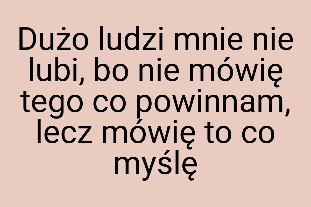 Dużo ludzi mnie nie lubi, bo nie mówię tego co powinnam