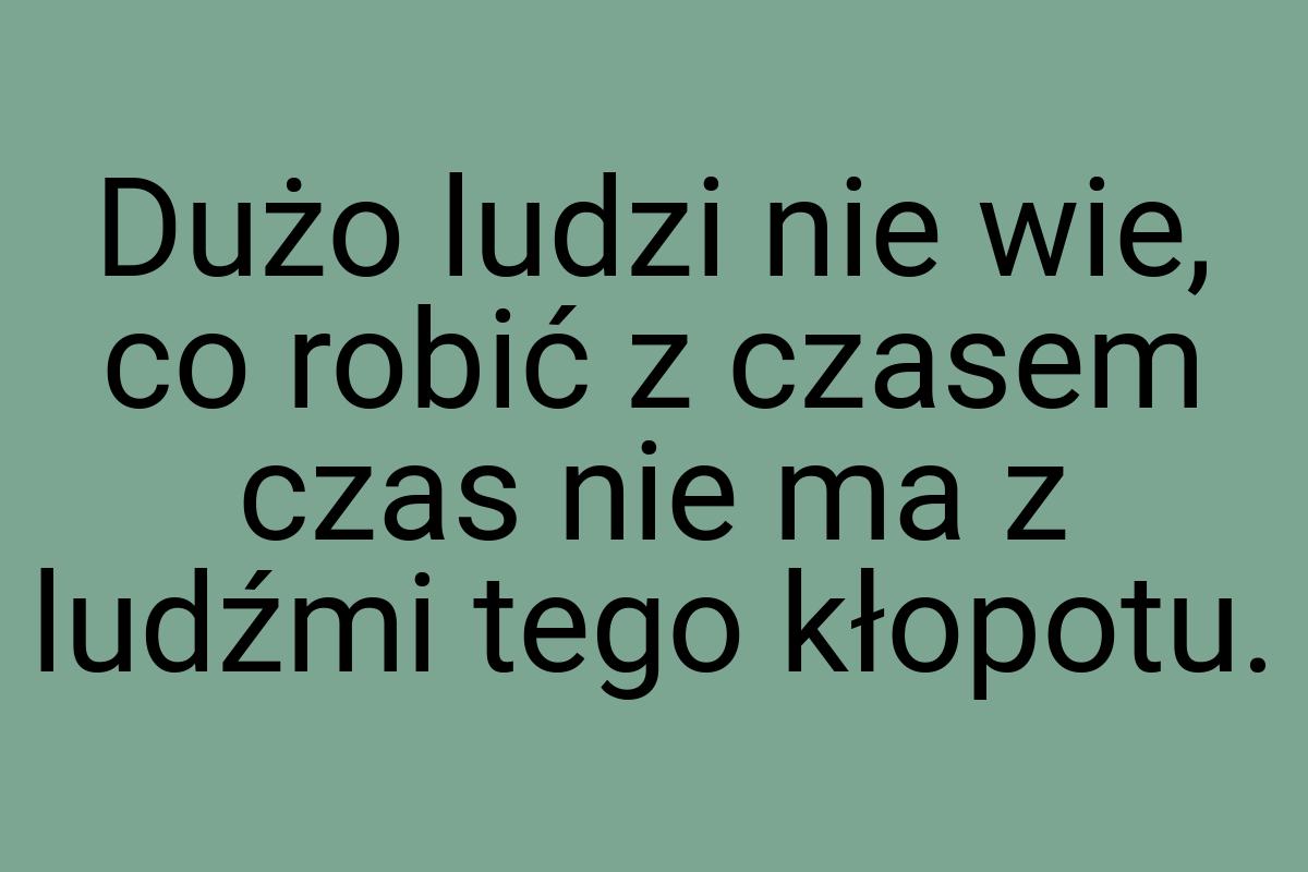 Dużo ludzi nie wie, co robić z czasem czas nie ma z ludźmi