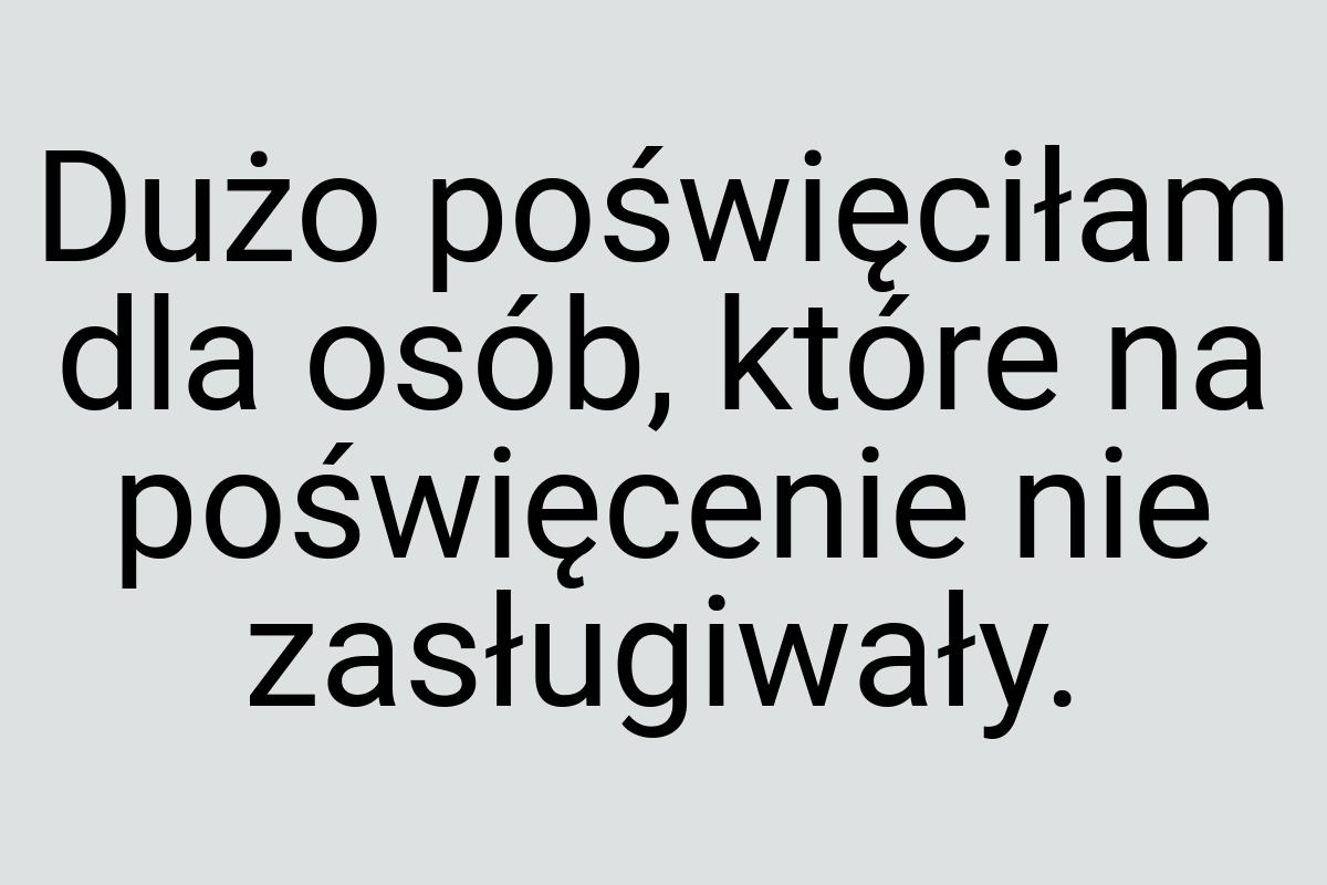 Dużo poświęciłam dla osób, które na poświęcenie nie