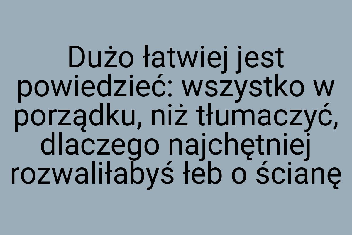 Dużo łatwiej jest powiedzieć: wszystko w porządku, niż