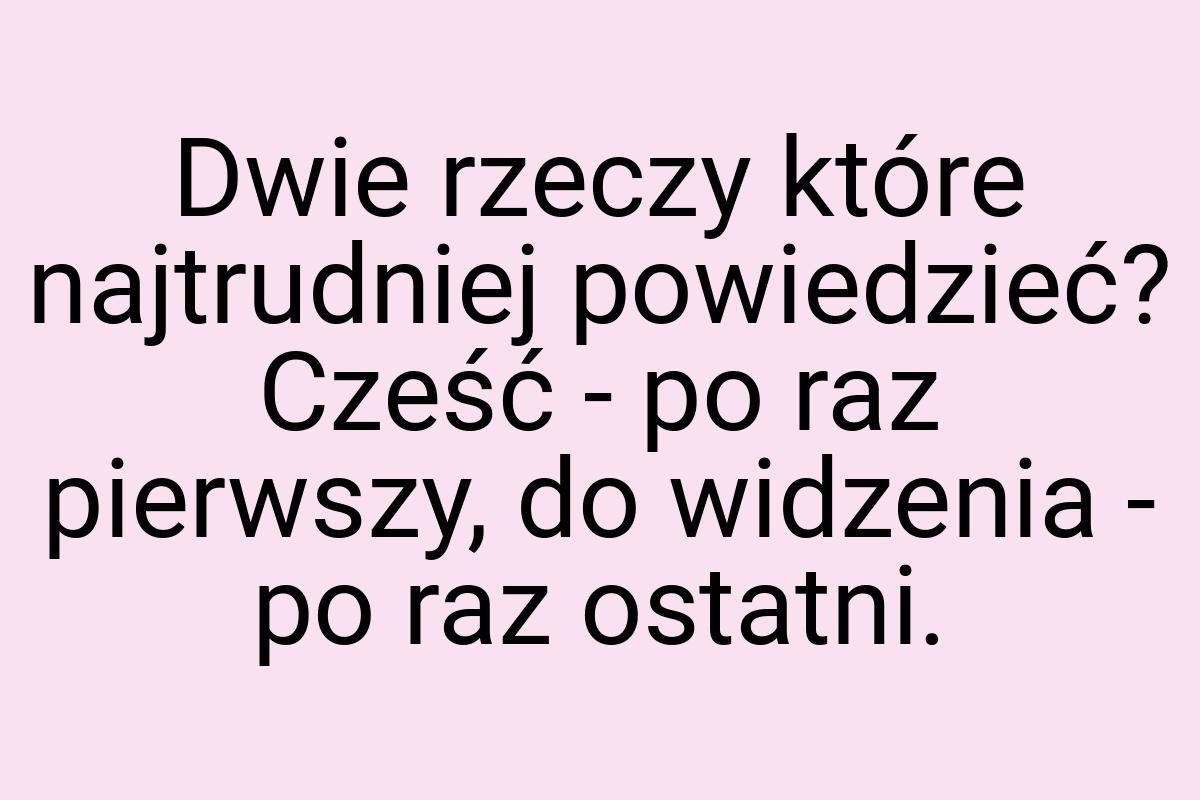 Dwie rzeczy które najtrudniej powiedzieć? Cześć - po raz