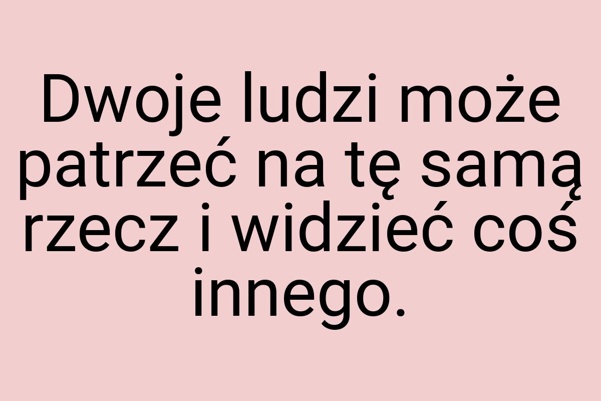 Dwoje ludzi może patrzeć na tę samą rzecz i widzieć coś