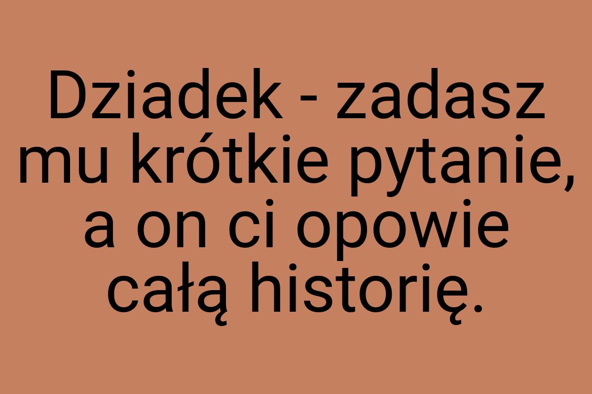 Dziadek - zadasz mu krótkie pytanie, a on ci opowie całą