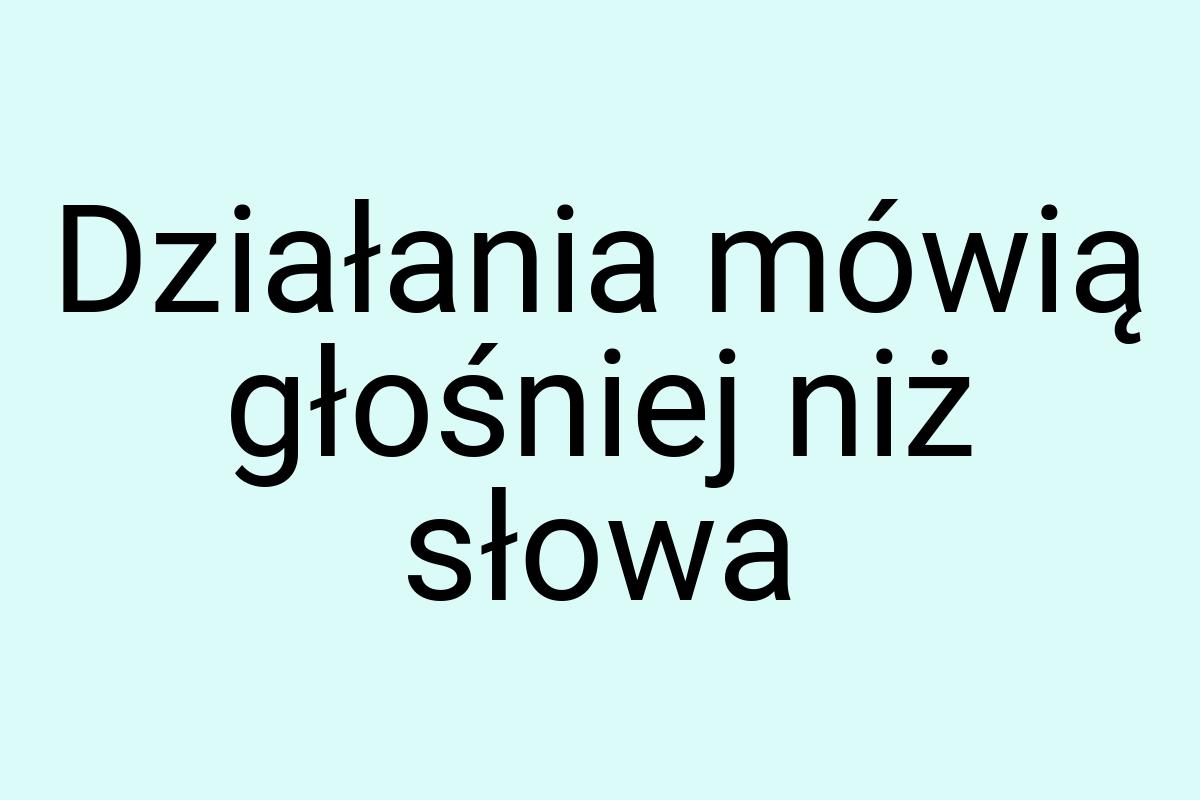 Działania mówią głośniej niż słowa