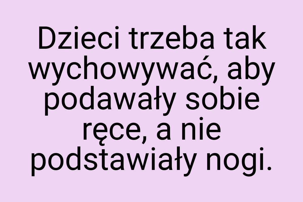 Dzieci trzeba tak wychowywać, aby podawały sobie ręce, a