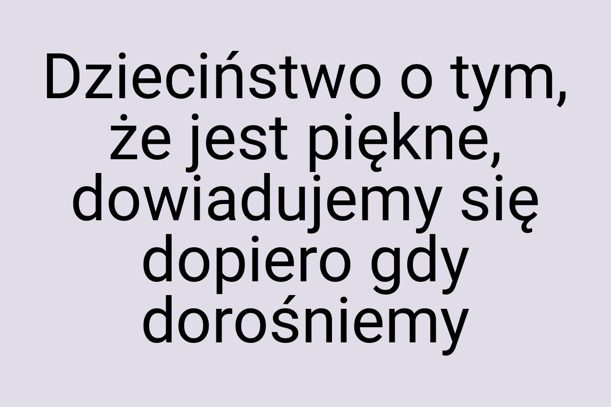 Dzieciństwo o tym, że jest piękne, dowiadujemy się dopiero