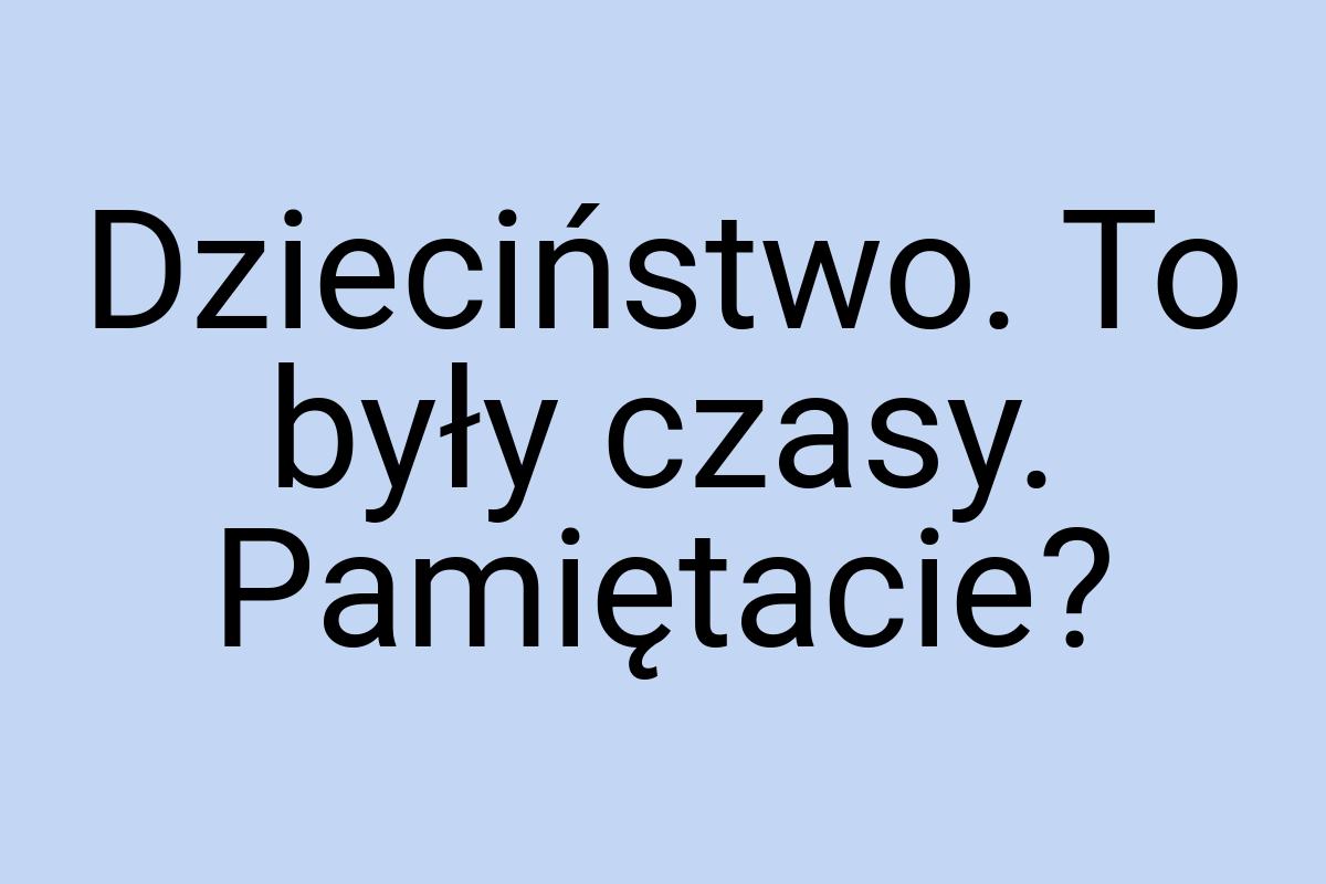 Dzieciństwo. To były czasy. Pamiętacie