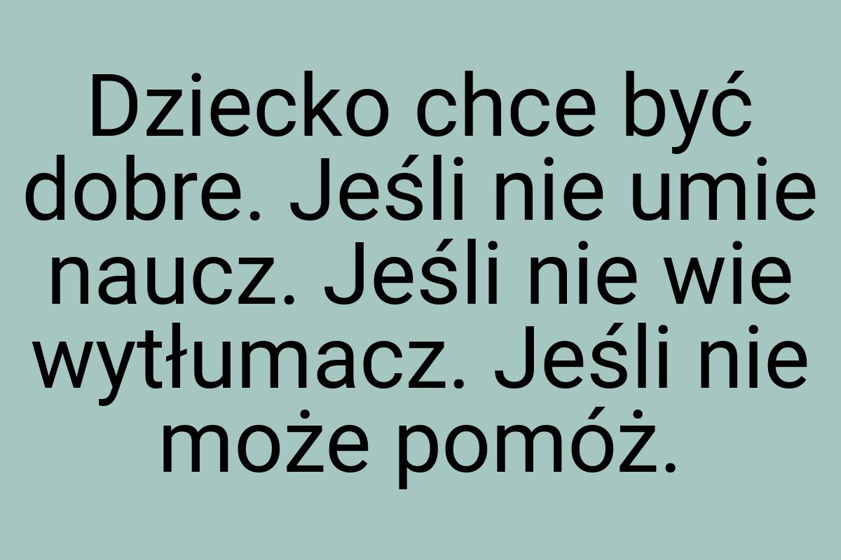 Dziecko chce być dobre. Jeśli nie umie naucz. Jeśli nie wie