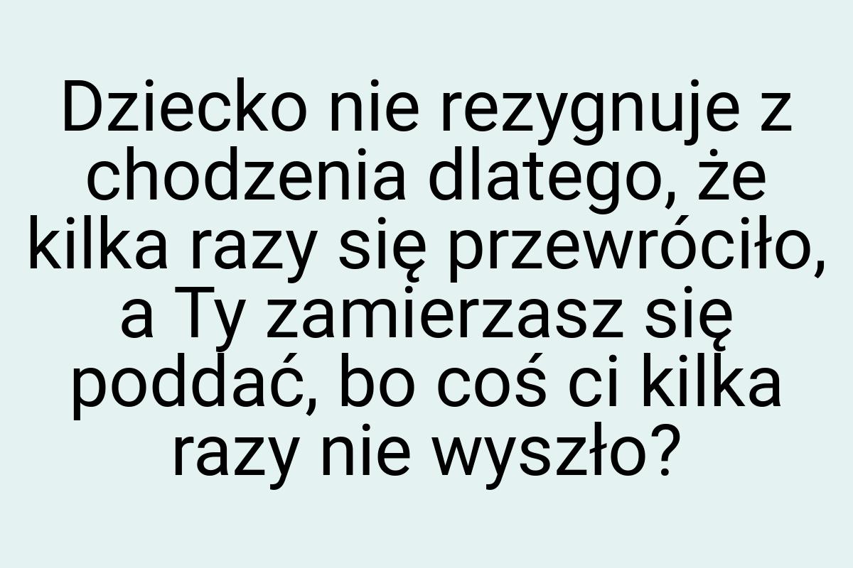 Dziecko nie rezygnuje z chodzenia dlatego, że kilka razy