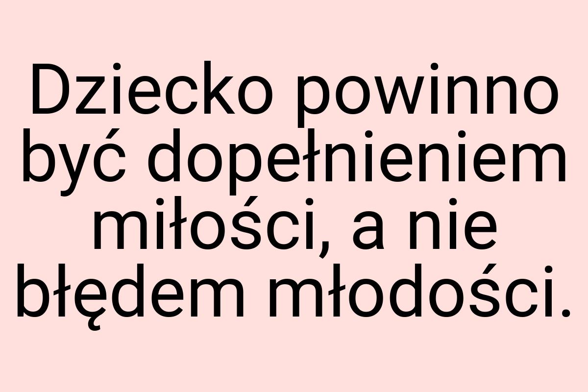 Dziecko powinno być dopełnieniem miłości, a nie błędem