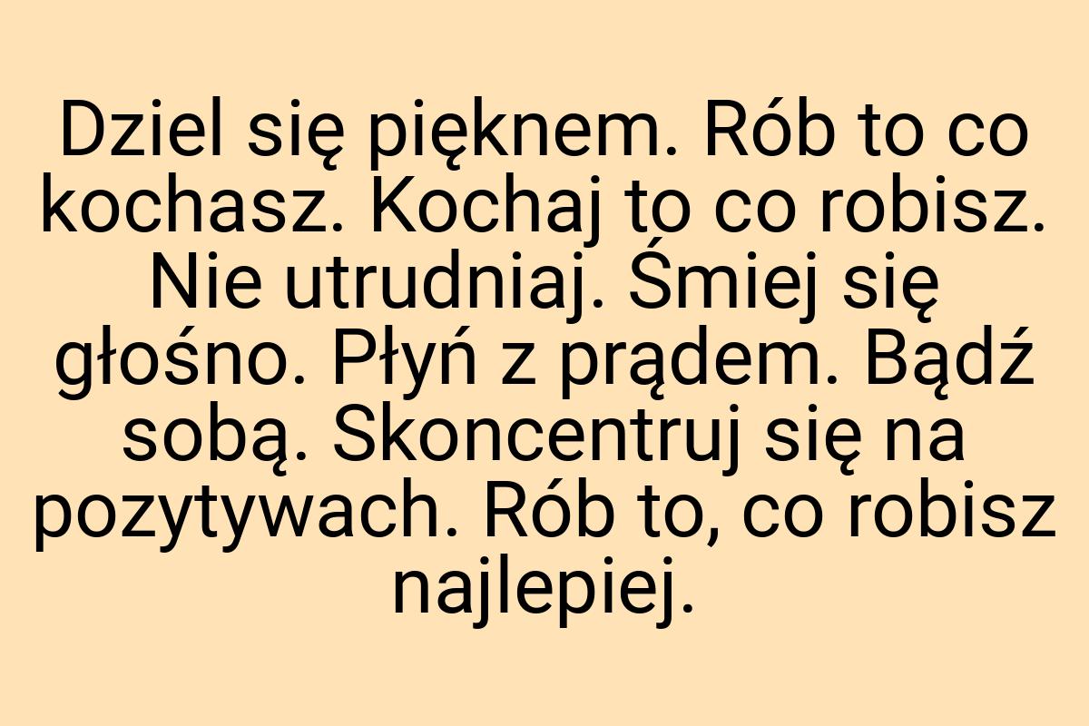 Dziel się pięknem. Rób to co kochasz. Kochaj to co robisz