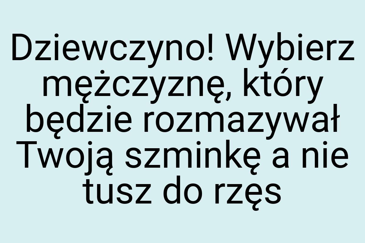 Dziewczyno! Wybierz mężczyznę, który będzie rozmazywał