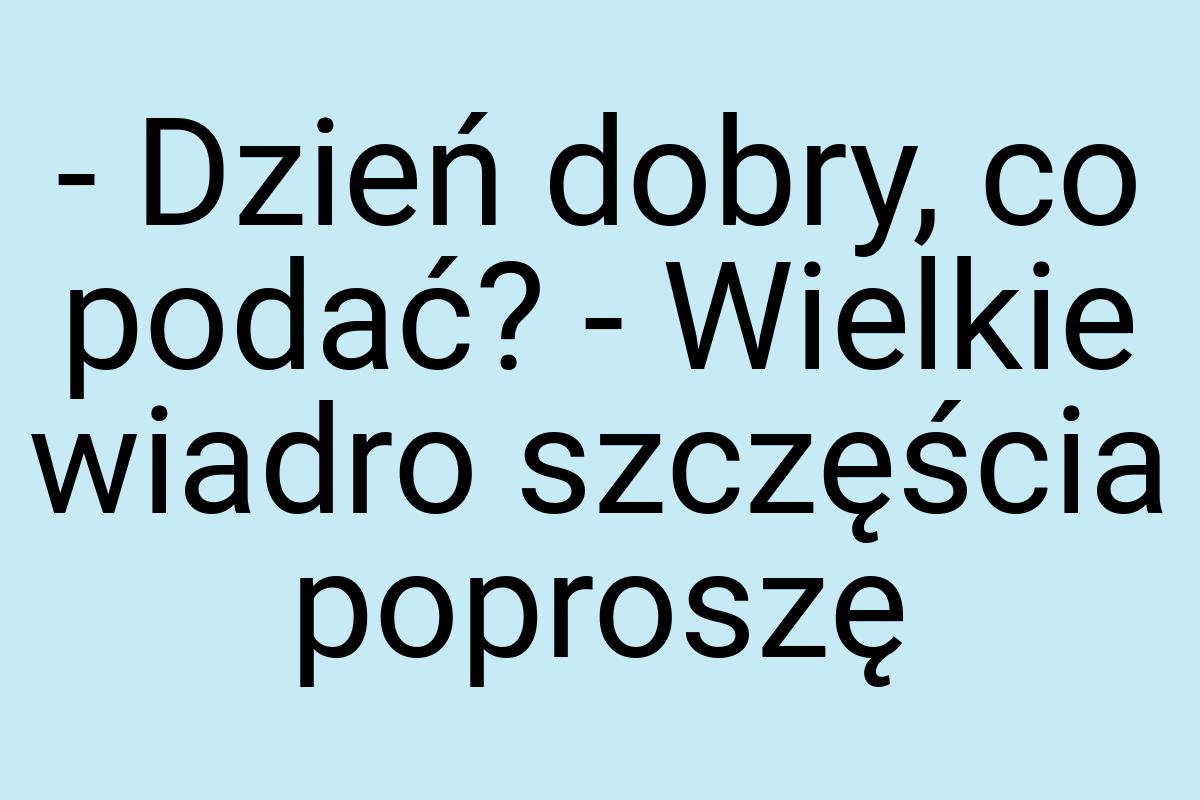 - Dzień dobry, co podać? - Wielkie wiadro szczęścia poproszę