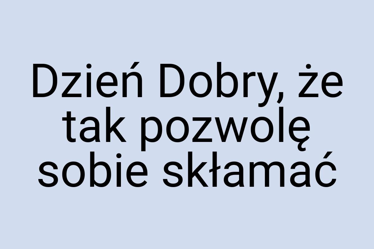 Dzień Dobry, że tak pozwolę sobie skłamać