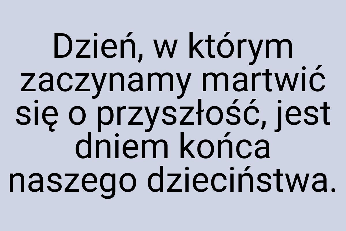 Dzień, w którym zaczynamy martwić się o przyszłość, jest