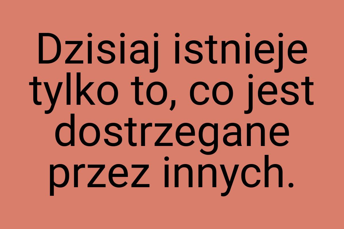 Dzisiaj istnieje tylko to, co jest dostrzegane przez innych