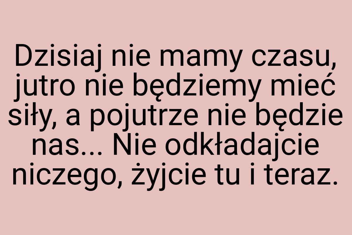 Dzisiaj nie mamy czasu, jutro nie będziemy mieć siły, a