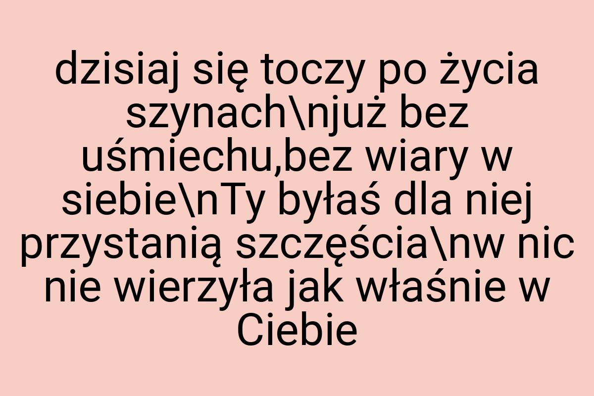 Dzisiaj się toczy po życia szynach\njuż bez uśmiechu,bez