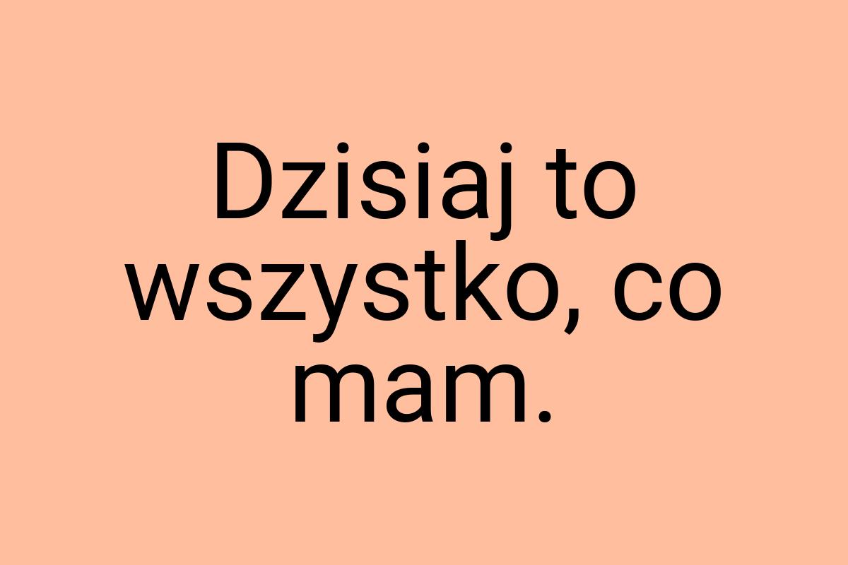 Dzisiaj to wszystko, co mam