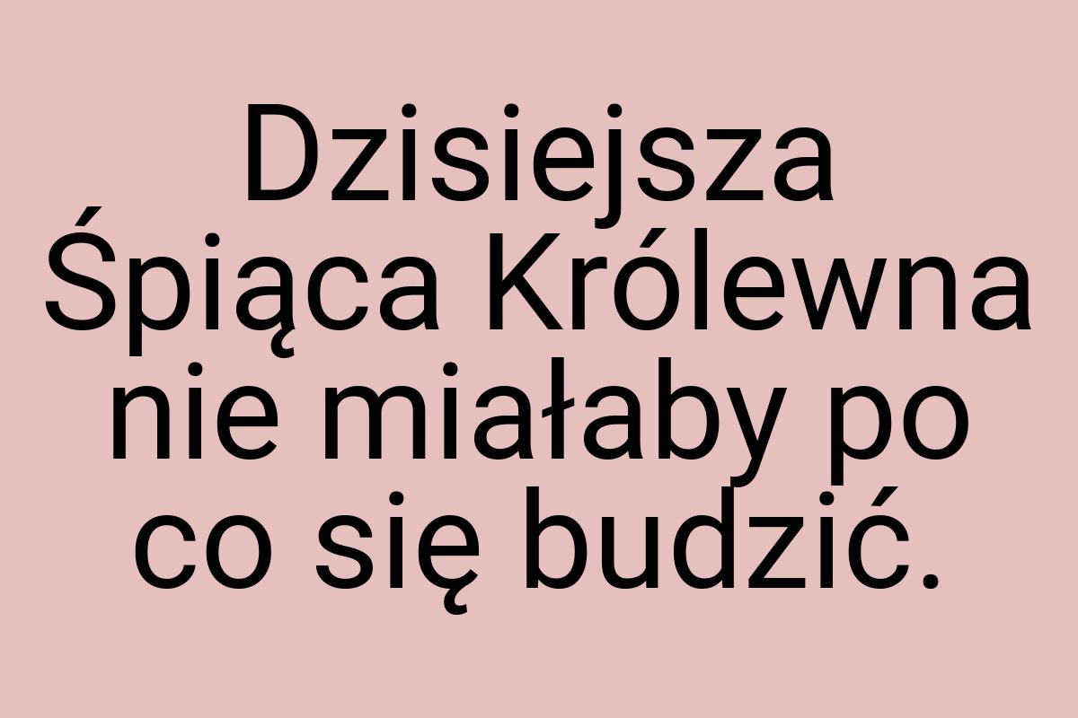 Dzisiejsza Śpiąca Królewna nie miałaby po co się budzić