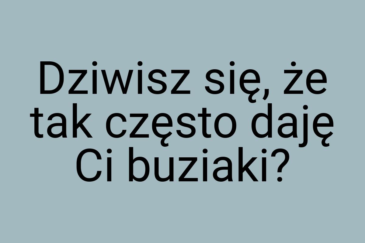 Dziwisz się, że tak często daję Ci buziaki