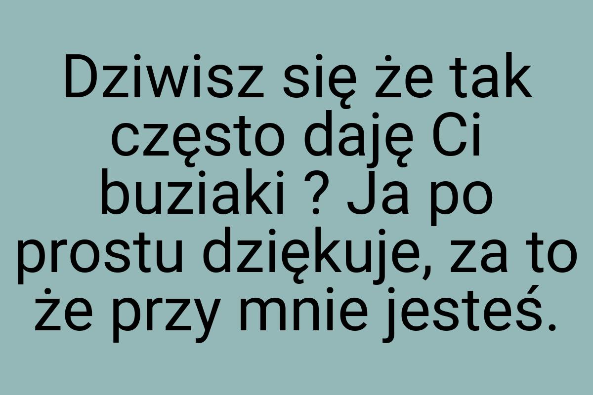 Dziwisz się że tak często daję Ci buziaki ? Ja po prostu