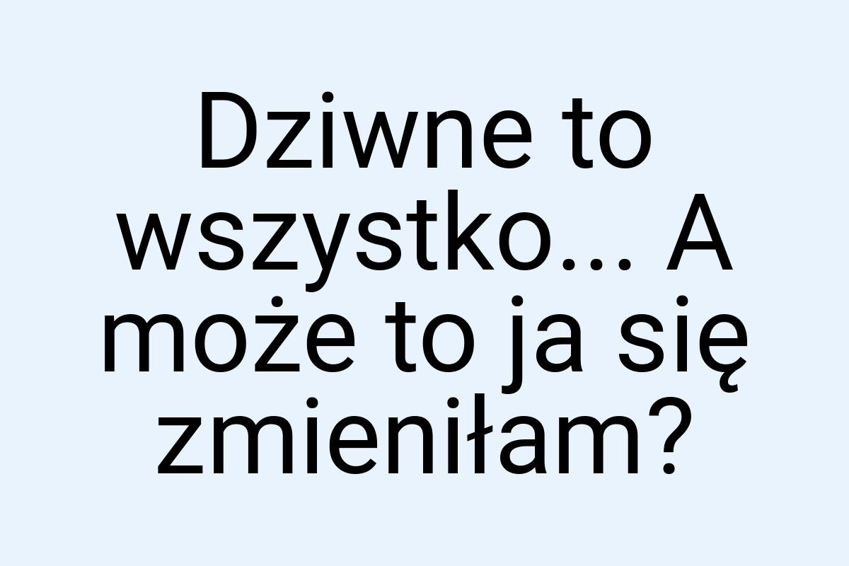 Dziwne to wszystko... A może to ja się zmieniłam