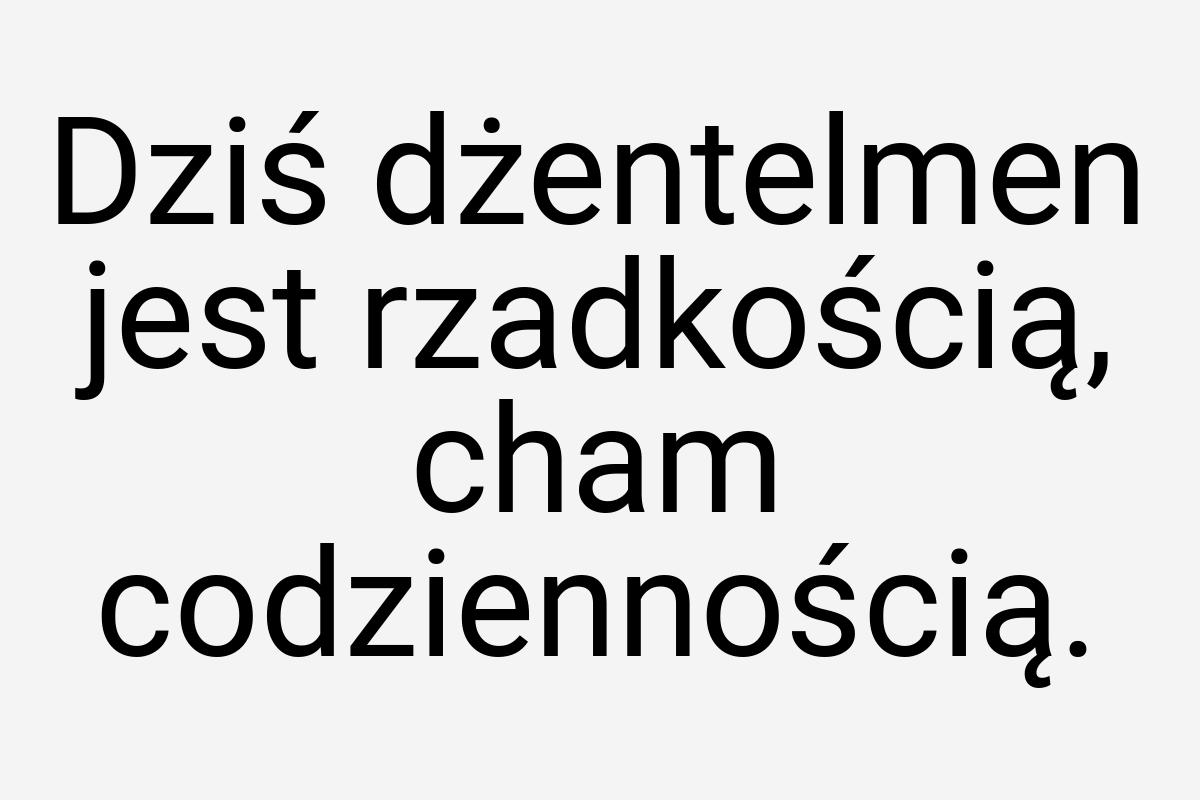 Dziś dżentelmen jest rzadkością, cham codziennością