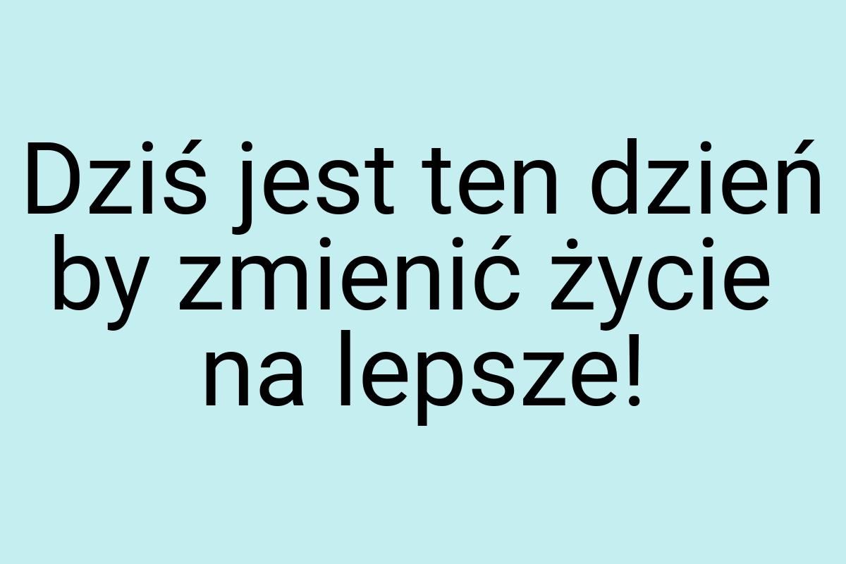 Dziś jest ten dzień by zmienić życie na lepsze