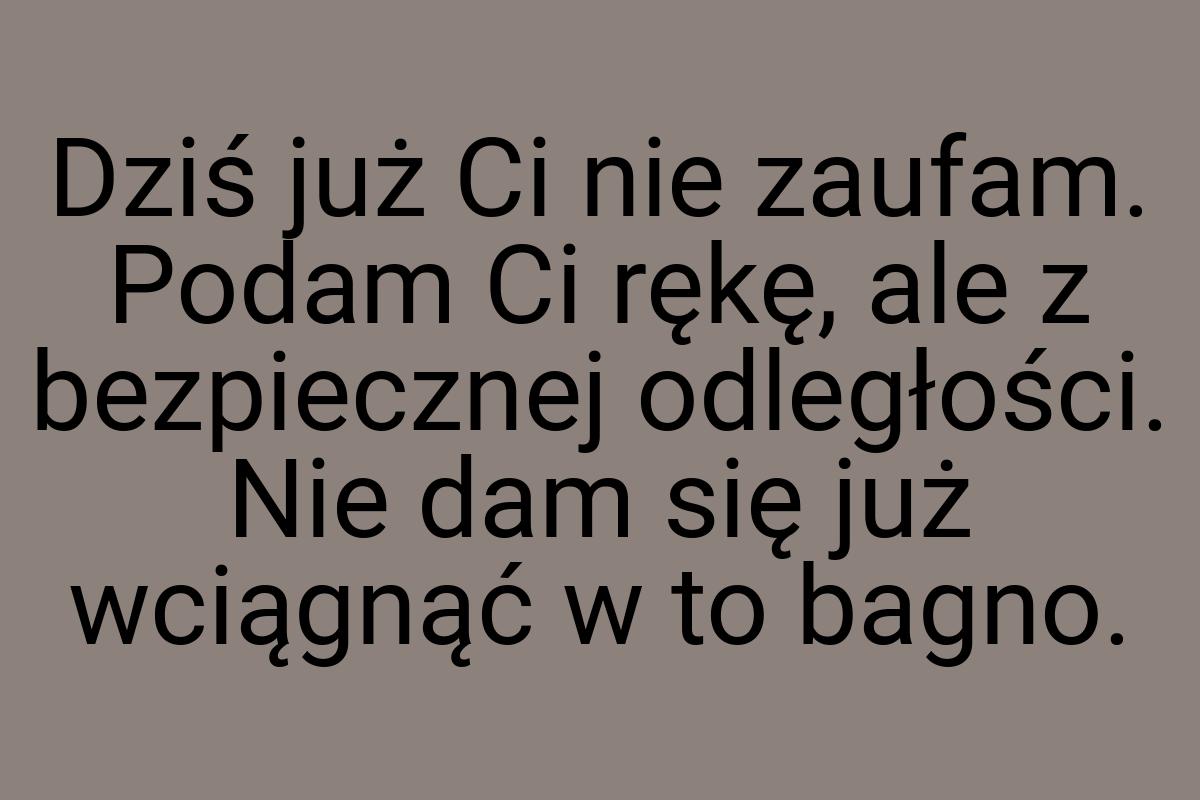 Dziś już Ci nie zaufam. Podam Ci rękę, ale z bezpiecznej