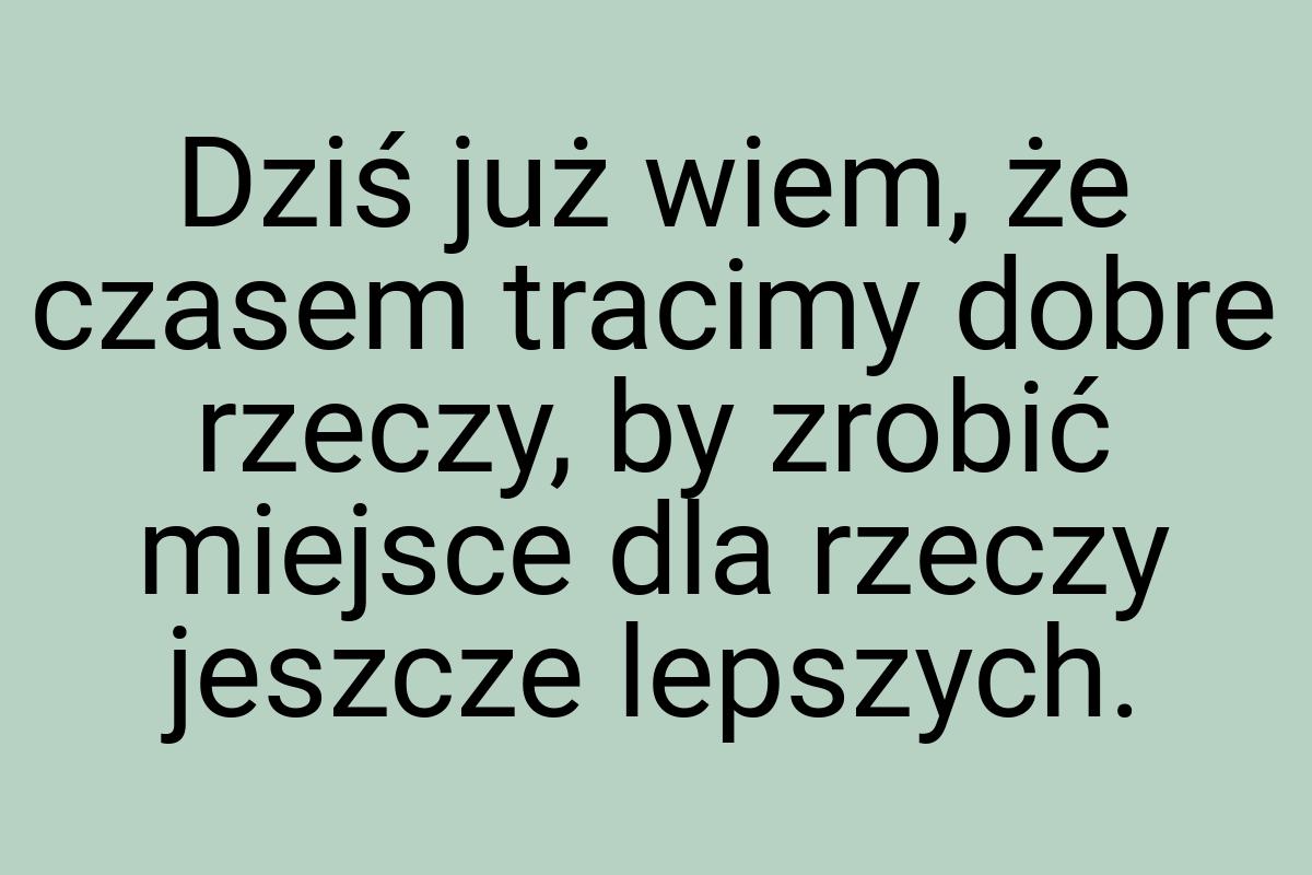 Dziś już wiem, że czasem tracimy dobre rzeczy, by zrobić