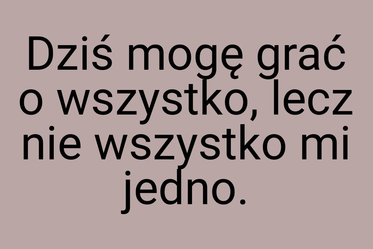 Dziś mogę grać o wszystko, lecz nie wszystko mi jedno