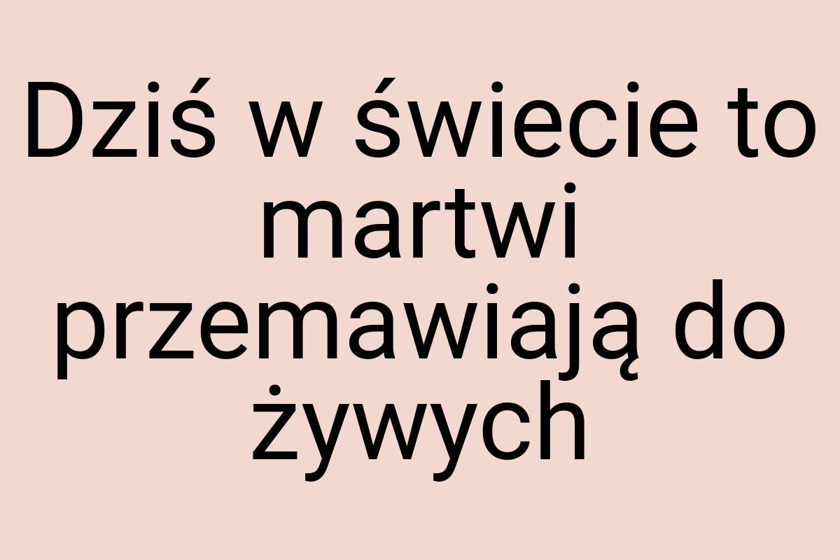 Dziś w świecie to martwi przemawiają do żywych