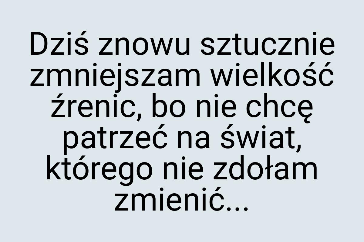 Dziś znowu sztucznie zmniejszam wielkość źrenic, bo nie