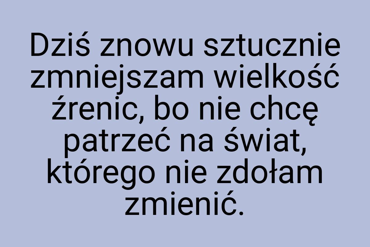 Dziś znowu sztucznie zmniejszam wielkość źrenic, bo nie