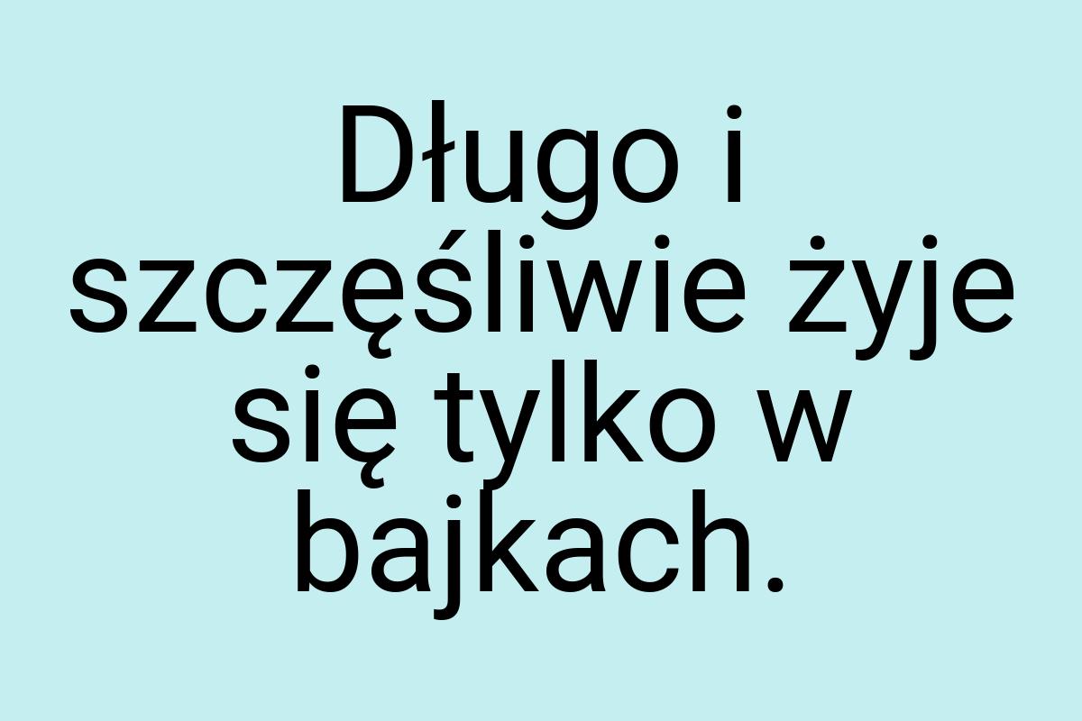 Długo i szczęśliwie żyje się tylko w bajkach