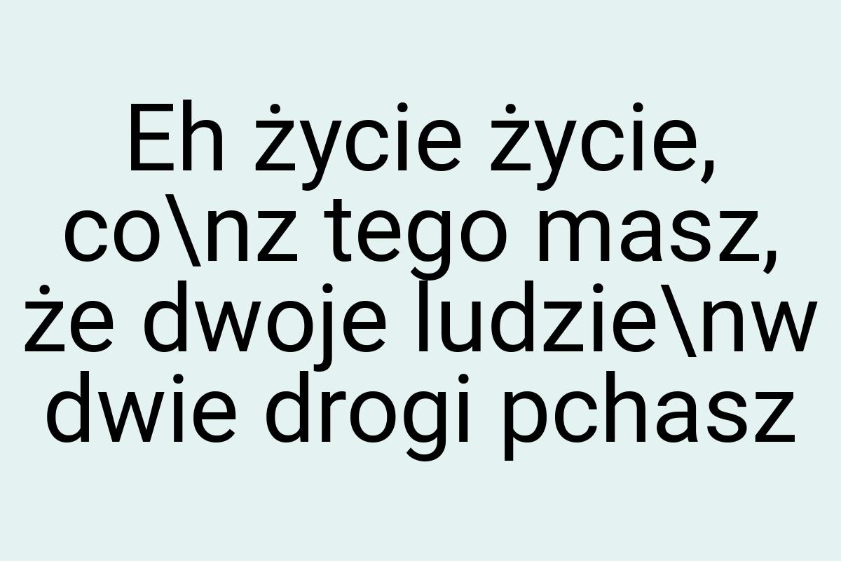 Eh życie życie, co\nz tego masz, że dwoje ludzie\nw dwie