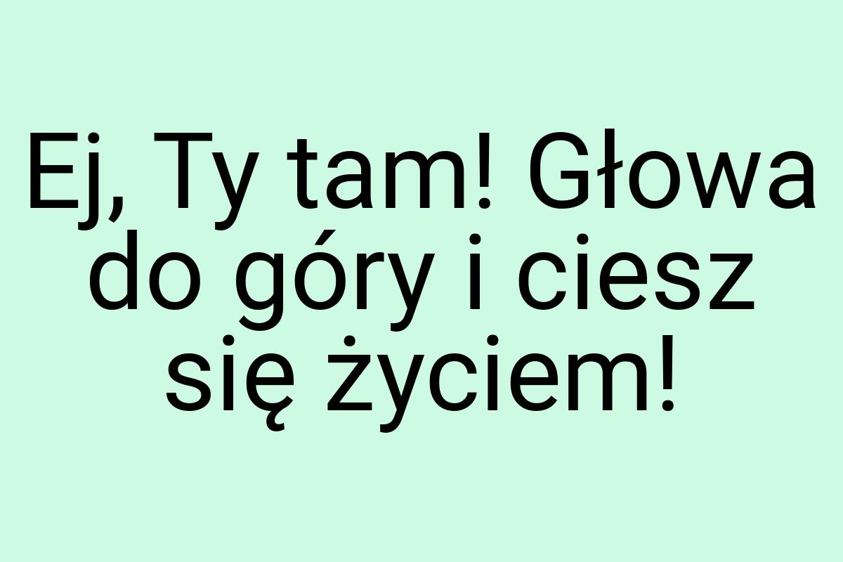 Ej, Ty tam! Głowa do góry i ciesz się życiem