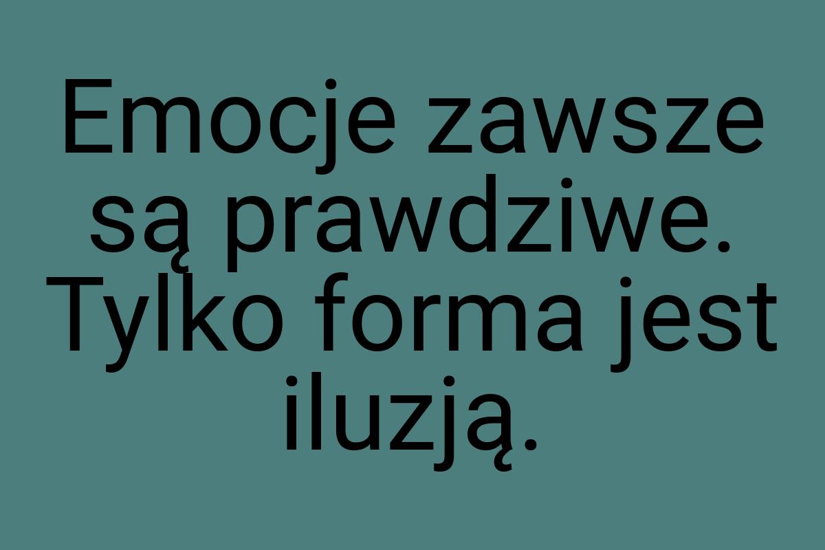 Emocje zawsze są prawdziwe. Tylko forma jest iluzją