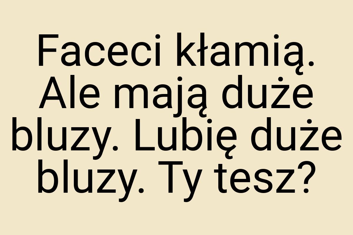 Faceci kłamią. Ale mają duże bluzy. Lubię duże bluzy. Ty