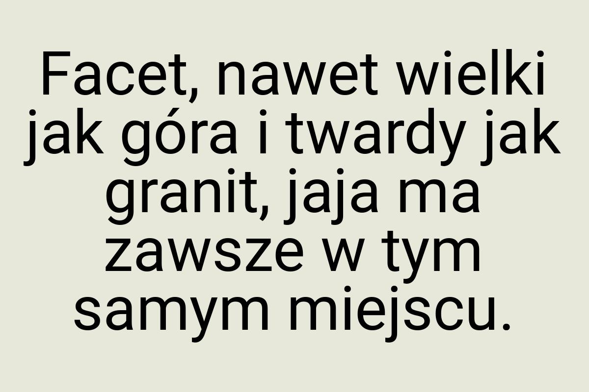 Facet, nawet wielki jak góra i twardy jak granit, jaja ma