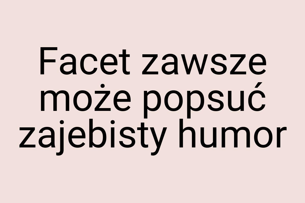 Facet zawsze może popsuć zajebisty humor