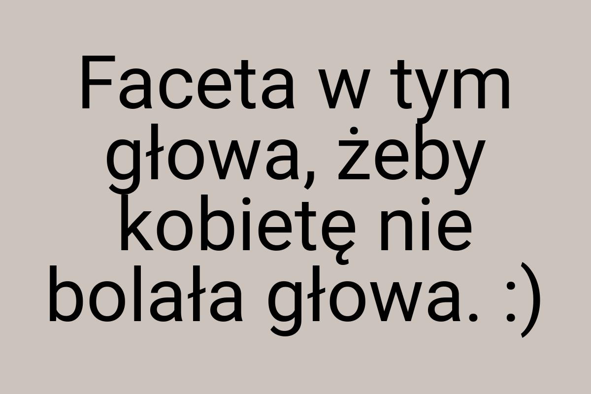 Faceta w tym głowa, żeby kobietę nie bolała głowa